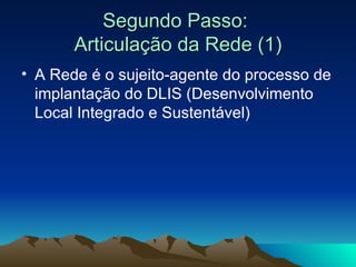 Segundo Passo:  Articulação da Rede (1) A Rede é o sujeito-agente do processo de implantação do DLIS (Desenvolvimento Local Integrado e Sustentável) 