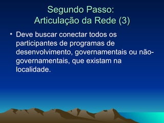 Segundo Passo:  Articulação da Rede (3) Deve buscar conectar todos os participantes de programas de desenvolvimento, governamentais ou não-governamentais, que existam na localidade.  