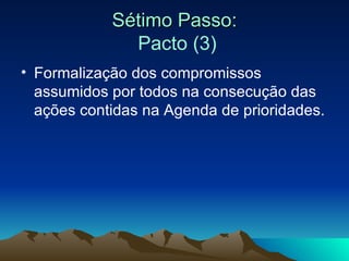 Sétimo Passo:   Pacto (3) <ul><li>Formalização dos compromissos assumidos por todos na consecução das ações contidas na Ag...