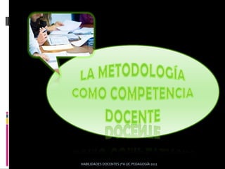 La Metodología como Competencia Docente HABILIDADES DOCENTES 7°A LIC.PEDAGOGÍA 2011 