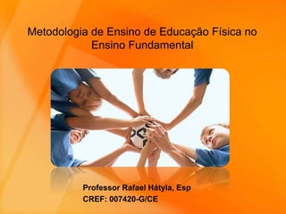 Metodologia de Ensino de Educação Física no
Ensino Fundamental
Professor Rafael Hátyla, Esp
CREF: 007420-G/CE
 