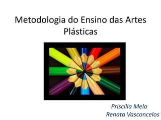 Metodologia do Ensino das Artes 
Plásticas 
Priscilla Melo 
Renata Vasconcelos 
 