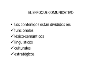 EL ENFOQUE COMUNICATIVO
§ Los contenidos están divididos en:
üfuncionales
üléxico-semánticos
ülingüísticos
üculturales
üestratégicos
 