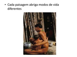 • Cada paisagem abriga modos de vida
diferentes
 