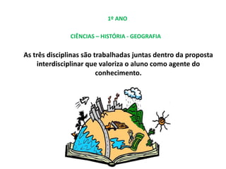 1º ANO
CIÊNCIAS – HISTÓRIA - GEOGRAFIA
As três disciplinas são trabalhadas juntas dentro da proposta
interdisciplinar que valoriza o aluno como agente do
conhecimento.
 