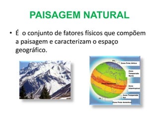 PAISAGEM NATURAL
• É o conjunto de fatores físicos que compõem
a paisagem e caracterizam o espaço
geográfico.
 