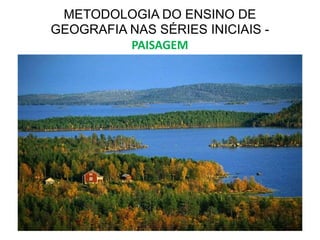 METODOLOGIA DO ENSINO DE
GEOGRAFIA NAS SÉRIES INICIAIS -
PAISAGEM
 