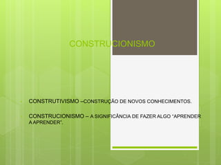 CONSTRUCIONISMO
• CONSTRUTIVISMO –CONSTRUÇÃO DE NOVOS CONHECIMENTOS.
• CONSTRUCIONISMO – A SIGNIFICÂNCIA DE FAZER ALGO “APRENDER
A APRENDER”.
 