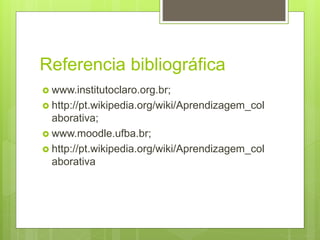 Referencia bibliográfica
 www.institutoclaro.org.br;
 http://pt.wikipedia.org/wiki/Aprendizagem_col
aborativa;
 www.moodle.ufba.br;
 http://pt.wikipedia.org/wiki/Aprendizagem_col
aborativa
 
