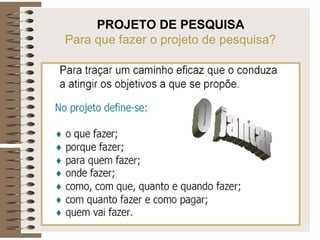 PROJETO DE PESQUISA
Para que fazer o projeto de pesquisa?
 