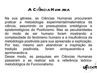 Cada modalidade de conhecimento pressupõe um tipo de relação entre sujeito e objeto e, dependentemente dessa relação, temos conclusões diferentes. Assim, está implicada no conhecimento científico uma afirmação prévia da parte que cabe a cada um desses polos. Por isso, o pesquisador, ao construir seu conhecimento, está “aplicando” esse pressuposto epistemológico  e, por coerência interna com ele, vai utilizar recursos metodológicos e técnicos pertinentes e compatíveis com o paradigma que catalisa esses pressupostos. Daí se falar de referencial teórico-metodológico. 