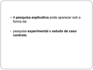  A pesquisa explicativa pode aparecer sob a
forma de:
- pesquisa experimental e estudo de caso
controle.
 