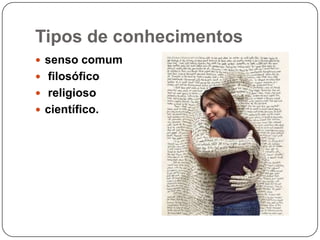 Tipos de conhecimentos
 senso comum
 filosófico
 religioso
 científico.
 