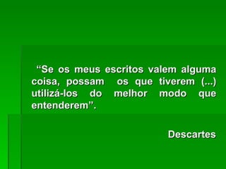 “Se os meus escritos valem alguma
coisa, possam os que tiverem (...)
utilizá-los do melhor modo que
entenderem”.

                         Descartes
 