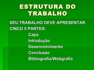 ESTRUTURA DO
     TRABALHO
SEU TRABALHO DEVE APRESENTAR
CINCO 5 PARTES:
        Capa
        Introdução
        Desenvolvimento
        Conclusão
        Bibliografia/Webgrafia
 