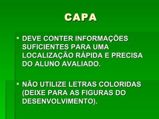CAPA

 DEVE CONTER INFORMAÇÕES
  SUFICIENTES PARA UMA
  LOCALIZAÇÃO RÁPIDA E PRECISA
  DO ALUNO AVALIADO.

 NÃO UTILIZE LETRAS COLORIDAS
  (DEIXE PARA AS FIGURAS DO
  DESENVOLVIMENTO).
 