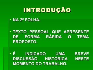 INTRODUÇÃO
 NA 2ª FOLHA.

 TEXTO PESSOAL QUE APRESENTE
  DE FORMA RÁPIDA O TEMA
  PROPOSTO.

É    INDICADO    UMA     BREVE
 DISCUSSÃO    HISTÓRICA   NESTE
 MOMENTO DO TRABALHO.
 