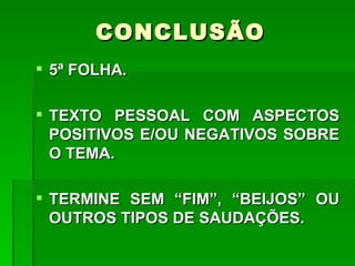 CONCLUSÃO
 5ª FOLHA.

 TEXTO PESSOAL COM ASPECTOS
  POSITIVOS E/OU NEGATIVOS SOBRE
  O TEMA.

 TERMINE SEM “FIM”, “BEIJOS” OU
  OUTROS TIPOS DE SAUDAÇÕES.
 