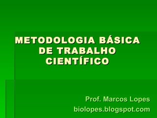 METODOLOGIA BÁSICA
   DE TRABALHO
    CIENTÍFICO



            Prof. Marcos Lopes
        biolopes.blogspot.com
 