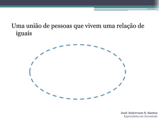 Uma união de pessoas que vivem uma relação de
 iguais




                                     José Aniervson S. Santos
                                       Especialista em Juventude
 