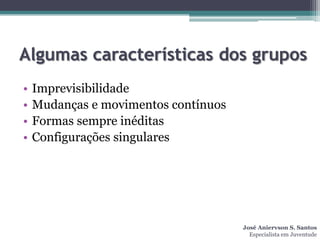 Algumas características dos grupos
•   Imprevisibilidade
•   Mudanças e movimentos contínuos
•   Formas sempre inéditas
•   Configurações singulares




                                      José Aniervson S. Santos
                                        Especialista em Juventude
 
