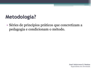 Metodologia?
• Séries de princípios práticos que concretizam a
  pedagogia e condicionam o método.




                                        José Aniervson S. Santos
                                          Especialista em Juventude
 