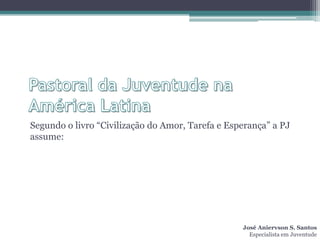 Segundo o livro “Civilização do Amor, Tarefa e Esperança” a PJ
assume:




                                                  José Aniervson S. Santos
                                                    Especialista em Juventude
 