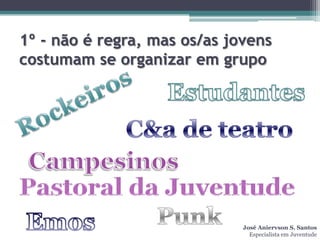 1º - não é regra, mas os/as jovens
costumam se organizar em grupo




                              José Aniervson S. Santos
                                Especialista em Juventude
 