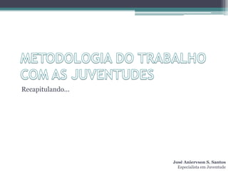 Recapitulando...




                   José Aniervson S. Santos
                     Especialista em Juventude
 
