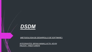 DSDM
(METODOLOGIA DE DESARROLLO DE SOFTWARE )
INTEGRANTES: BRYAN MAMALLACTA, KEVIN
PAUCAY, FREDY GREFA
 