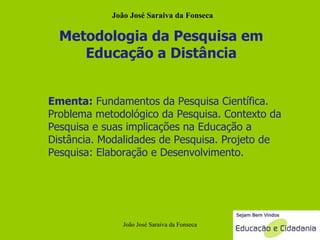 Metodologia da Pesquisa em Educação a Distância Ementa:  Fundamentos da Pesquisa Científica. Problema metodológico da Pesquisa. Contexto da Pesquisa e suas implicações na Educação a Distância. Modalidades de Pesquisa. Projeto de Pesquisa: Elaboração e Desenvolvimento. João José Saraiva da Fonseca João José Saraiva da Fonseca 