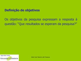 João José Saraiva da Fonseca Definição de objetivos Os objetivos da pesquisa expressam a resposta à questão: “Que resultados se esperam da pesquisa?” 