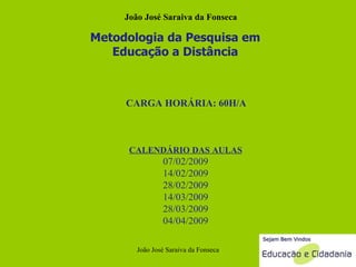 CARGA HORÁRIA: 60H/A Metodologia da Pesquisa em Educação a Distância CALENDÁRIO DAS AULAS 07/02/2009 14/02/2009 28/02/2009 14/03/2009 28/03/2009 04/04/2009 João José Saraiva da Fonseca João José Saraiva da Fonseca 