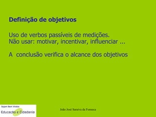 João José Saraiva da Fonseca Definição de objetivos Uso de verbos passíveis de medições. Não usar: motivar, incentivar, influenciar ... A  conclusão verifica o alcance dos objetivos  