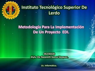 Instituto Tecnológico Superior De
               Lerdo

Metodología Para La Implementación
       De Un Proyecto EDI.




                 06230228
      Alylu De Nazareth Gama Vazquez.


              Lic. Informática.
 