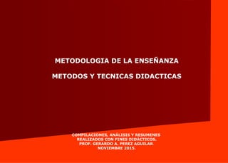 METODOLOGIA DE LA ENSEÑANZA
METODOS Y TECNICAS DIDACTICAS
COMPILACIONES, ANÁLISIS Y RESUMENES
REALIZADOS CON FINES DIDÁCTICOS.
PROF. GERARDO A. PEREZ AGUILAR.
NOVIEMBRE 2015.
 