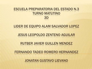 ESCUELA PREPARATORIA DEL ESTADO N.3 TURNO MATUTINO 3DLIDER DE EQUIPO ALAM SALVADOR LOPEZJESUS LEOPOLDO ZENTENO AGUILARRUTBER JAVIER GUILLEN MENDEZFERNANDO TADEO ROMERO HERNANDEZJONATAN GUSTAVO LIEVANO  