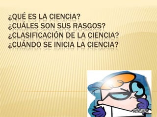 ¿Qué es la ciencia?¿Cuáles son sus rasgos?¿clasificación de la ciencia?¿Cuándo se inicia la ciencia?
