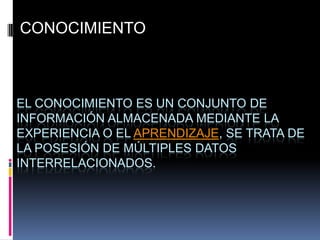 CONOCIMIENTOEl conocimiento es un conjunto de información almacenada mediante la experiencia o el aprendizaje, se trata de la posesión de múltiples datos interrelacionados.