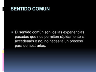 SENTIDO COMUNEl sentido común son los las experiencias pasadas que nos permiten rápidamente si accedemos o no, no necesita un proceso para demostrarlas.