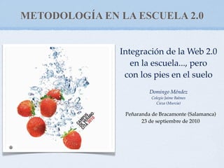METODOLOGÍA EN LA ESCUELA 2.0


               Integración de la Web 2.0
                  en la escuela..., pero
                con los pies en el suelo
                         Domingo Méndez
                          Colegio Jaime Balmes
                            Cieza (Murcia)

                Peñaranda de Bracamonte (Salamanca)
                      23 de septiembre de 2010
 