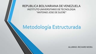 REPUBLICA BOLIVARIANA DE VENEZUELA 
INSTITUTO UNIVERSITARIO DE TECNOLOGIA 
“ANTONIO JOSE DE SUCRE” 
Metodología Estructurada 
ALUMNO: RICHARD MORA 
 