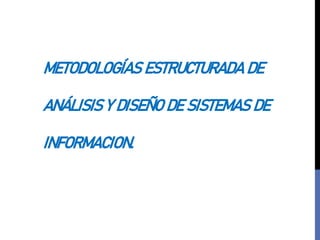 METODOLOGÍAS ESTRUCTURADA DE
ANÁLISIS Y DISEÑO DE SISTEMAS DE
INFORMACION.
 