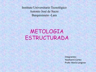 Instituto Universitario Tecnológico 
Antonio José de Sucre 
Barquisimeto -Lara 
METOLOGIA 
ESTRUCTURADA 
Integrantes: 
Yosehanni Cortez 
Profe: María Langone 
 