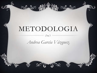 METODOLOGIA
Andrea García Vázquez.
 
