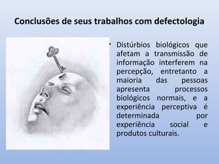 Conclusões de seus trabalhos com defectologia
• Distúrbios biológicos que
afetam a transmissão de
informação interferem na
percepção, entretanto a
maioria das pessoas
apresenta processos
biológicos normais, e a
experiência perceptiva é
determinada por
experiência social e
produtos culturais.
 
