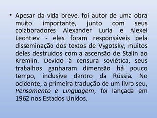 Principais obras de Vygotsky publicadas no Brasil
• “A Formação Social da Mente”.
SP, Martins Fontes, 1999.
• “Psicologia ...