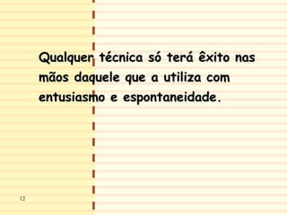12
Qualquer técnica só terá êxito nas
mãos daquele que a utiliza com
entusiasmo e espontaneidade.
12
 