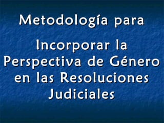 Metodología para Incorporar la Perspectiva de Género en las Resoluciones Judiciales 