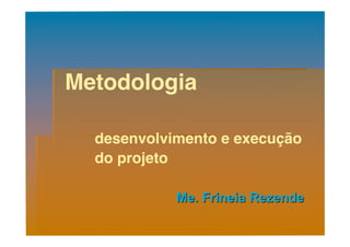 Metodologia

  desenvolvimento e execução
  do projeto

            Me. Frineia Rezende
 